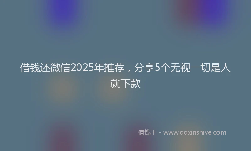 借钱还微信2025年推荐，分享5个无视一切是人就下款
