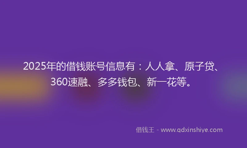 2025年的借钱账号信息有：人人拿、原子贷、360速融、多多钱包、新一花等。