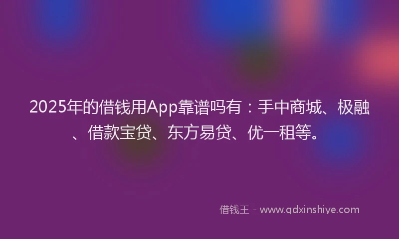 2025年的借钱用App靠谱吗有：手中商城、极融、借款宝贷、东方易贷、优一租等。