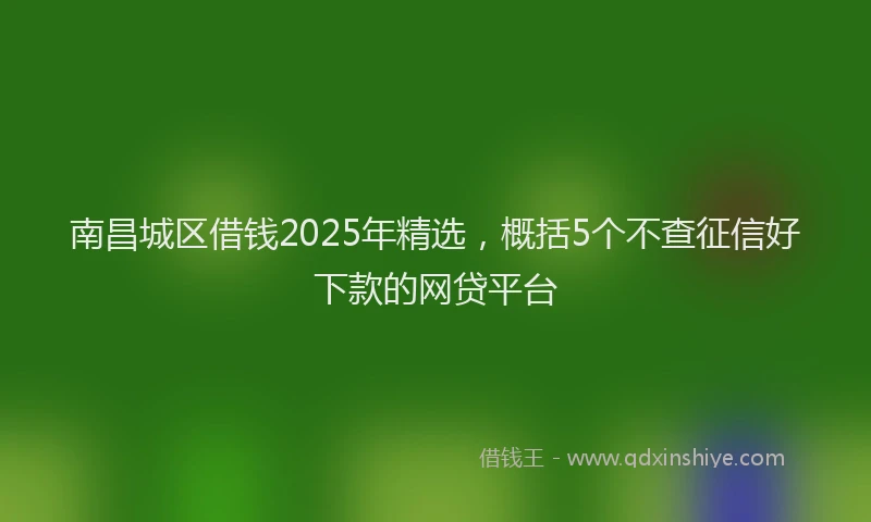 南昌城区借钱2025年精选，概括5个不查征信好下款的网贷平台
