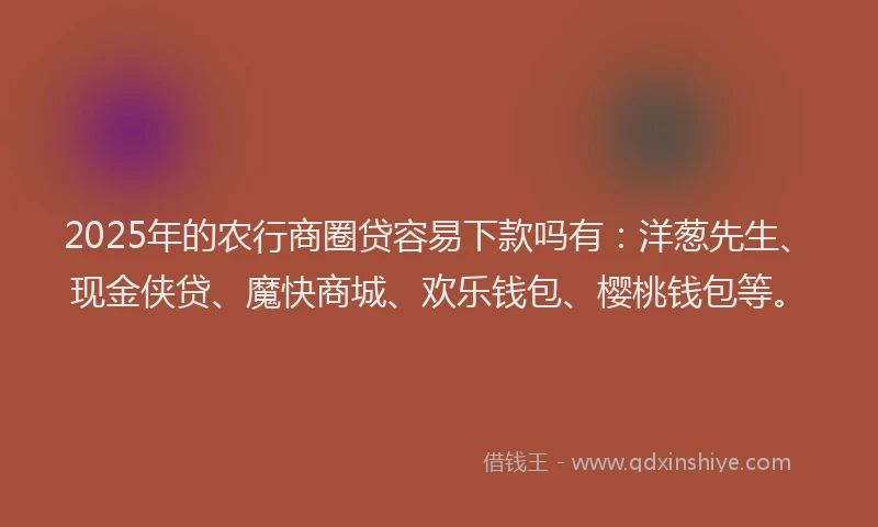 2025年的农行商圈贷容易下款吗有：洋葱先生、现金侠贷、魔快商城、欢乐钱包、樱桃钱包等。