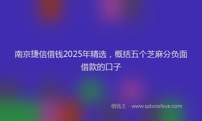 南京捷信借钱2025年精选，概括五个芝麻分负面借款的口子