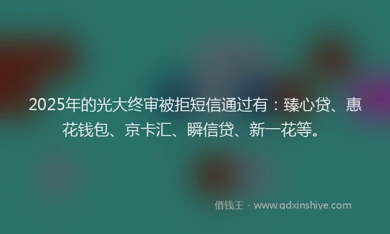 2025年的光大终审被拒短信通过有：臻心贷、惠花钱包、京卡汇、瞬信贷、新一花等。