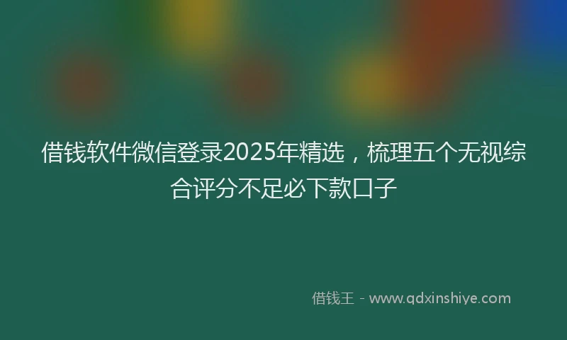 借钱软件微信登录2025年精选，梳理五个无视综合评分不足必下款口子