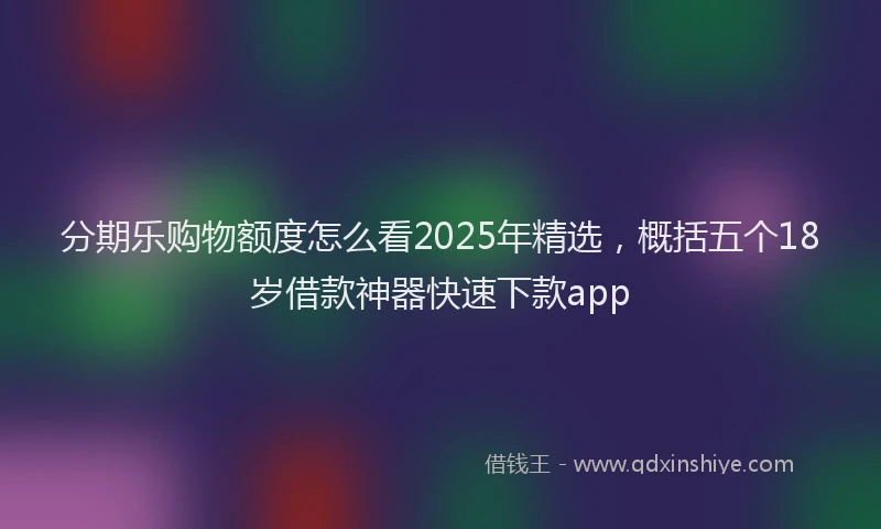 分期乐购物额度怎么看2025年精选，概括五个18岁借款神器快速下款app