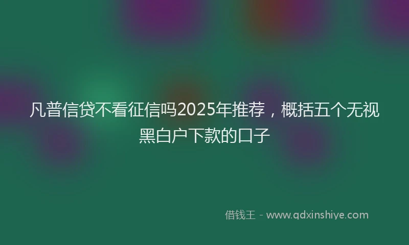 凡普信贷不看征信吗2025年推荐，概括五个无视黑白户下款的口子