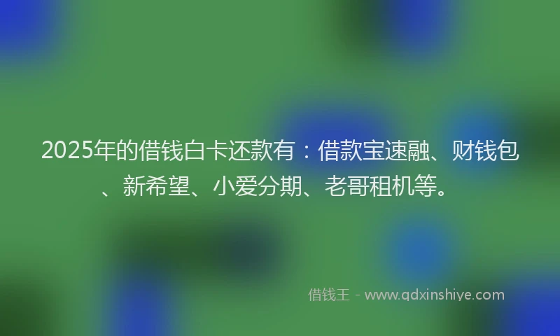 2025年的借钱白卡还款有：借款宝速融、财钱包、新希望、小爱分期、老哥租机等。