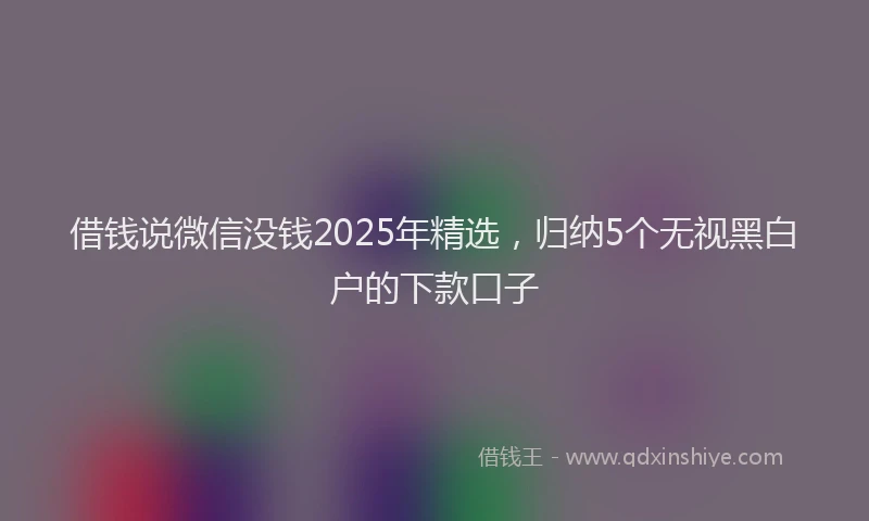 借钱说微信没钱2025年精选，归纳5个无视黑白户的下款口子