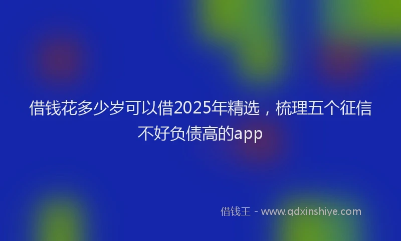 借钱花多少岁可以借2025年精选，梳理五个征信不好负债高的app