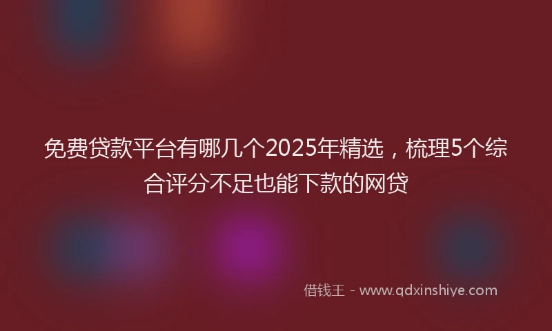 免费贷款平台有哪几个2025年精选，梳理5个综合评分不足也能下款的网贷