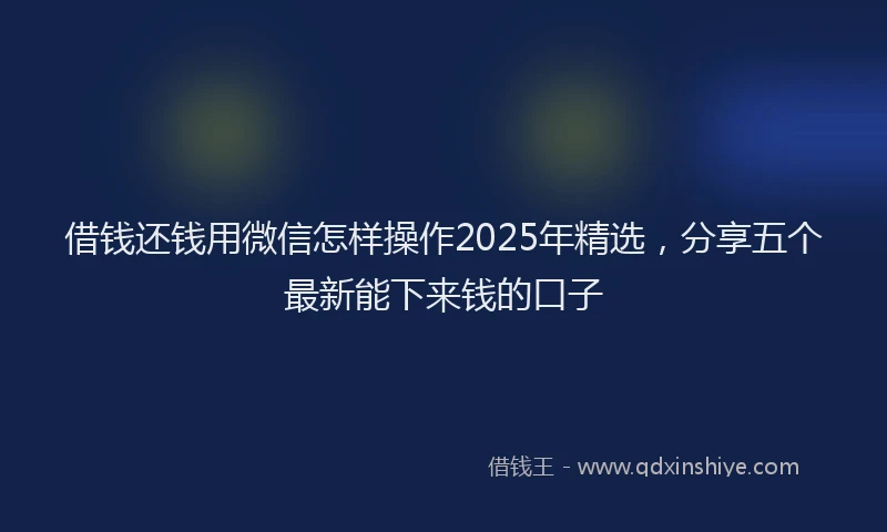 借钱还钱用微信怎样操作2025年精选，分享五个最新能下来钱的口子