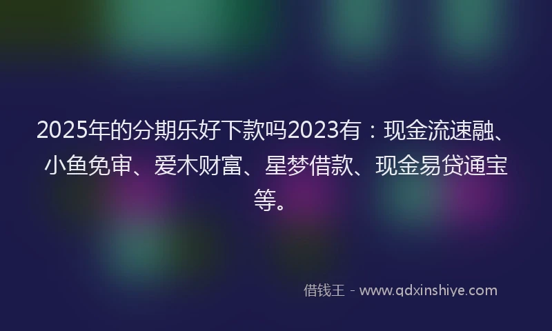 2025年的分期乐好下款吗2023有：现金流速融、小鱼免审、爱木财富、星梦借款、现金易贷通宝等。