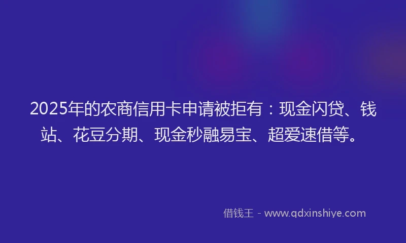 2025年的农商信用卡申请被拒有：现金闪贷、钱站、花豆分期、现金秒融易宝、超爱速借等。