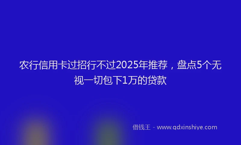农行信用卡过招行不过2025年推荐，盘点5个无视一切包下1万的贷款