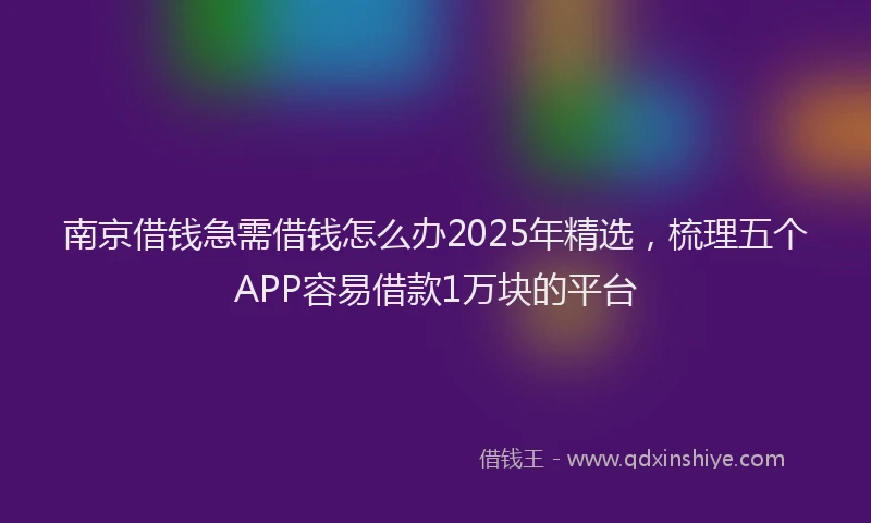 南京借钱急需借钱怎么办2025年精选，梳理五个APP容易借款1万块的平台