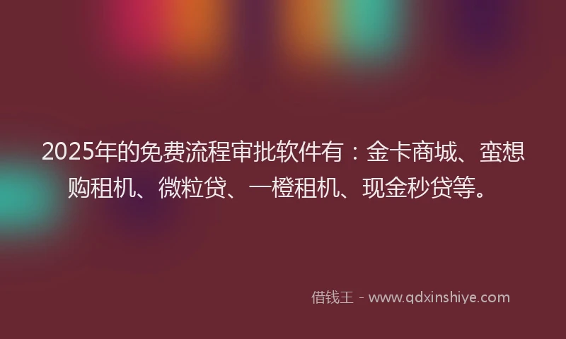 2025年的免费流程审批软件有：金卡商城、蛮想购租机、微粒贷、一橙租机、现金秒贷等。