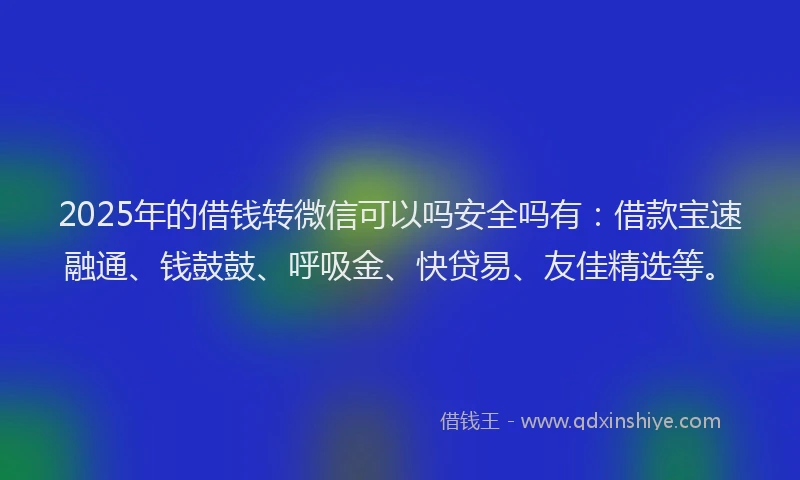 2025年的借钱转微信可以吗安全吗有：借款宝速融通、钱鼓鼓、呼吸金、快贷易、友佳精选等。
