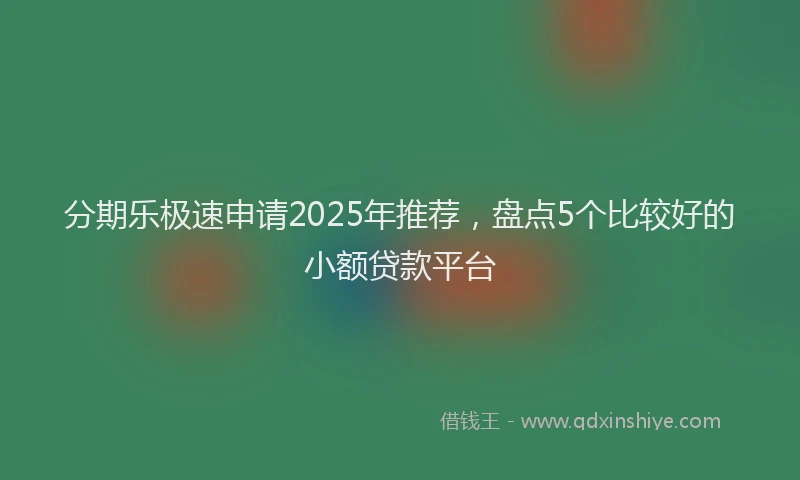 分期乐极速申请2025年推荐，盘点5个比较好的小额贷款平台