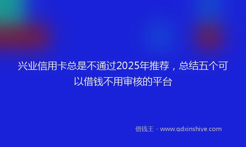 兴业信用卡总是不通过2025年推荐，总结五个可以借钱不用审核的平台