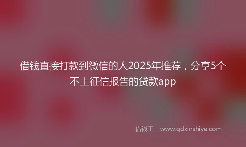 借钱直接打款到微信的人2025年推荐，分享5个不上征信报告的贷款app