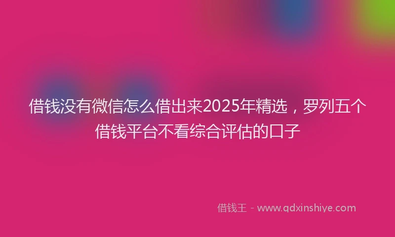 借钱没有微信怎么借出来2025年精选，罗列五个借钱平台不看综合评估的口子