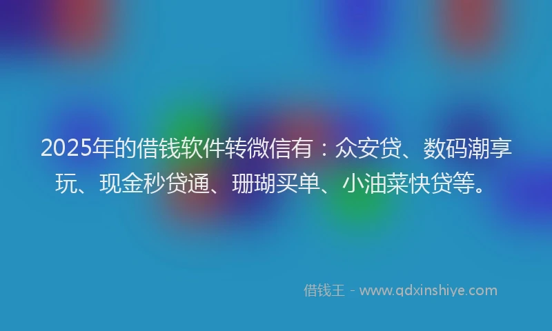 2025年的借钱软件转微信有：众安贷、数码潮享玩、现金秒贷通、珊瑚买单、小油菜快贷等。