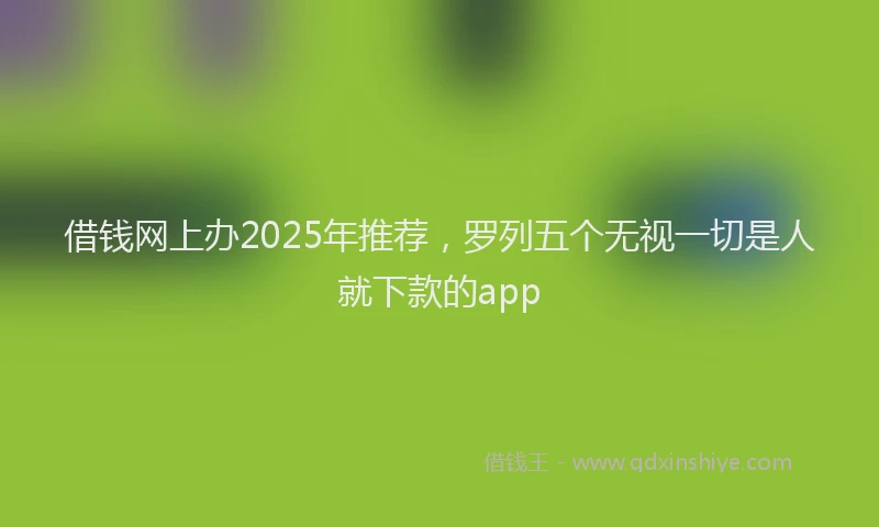 借钱网上办2025年推荐，罗列五个无视一切是人就下款的app