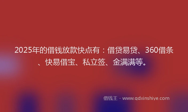 2025年的借钱放款快点有：借贷易贷、360借条、快易借宝、私立签、金满满等。