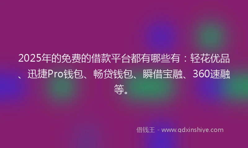 2025年的免费的借款平台都有哪些有：轻花优品、迅捷Pro钱包、畅贷钱包、瞬借宝融、360速融等。