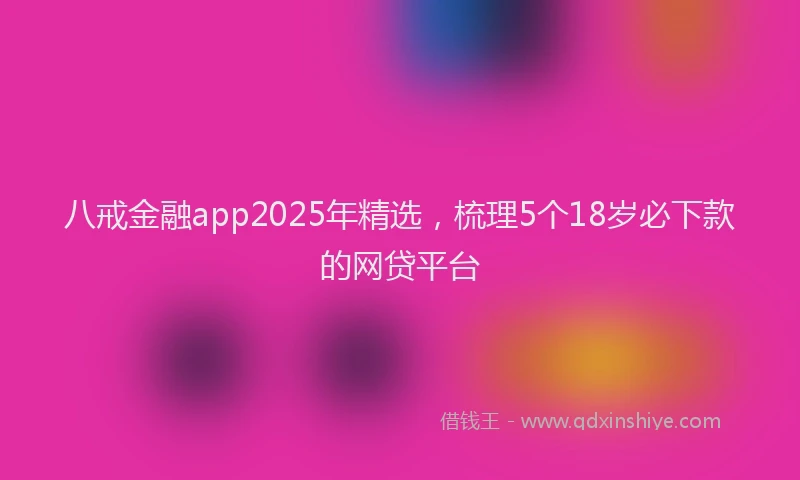 八戒金融app2025年精选，梳理5个18岁必下款的网贷平台