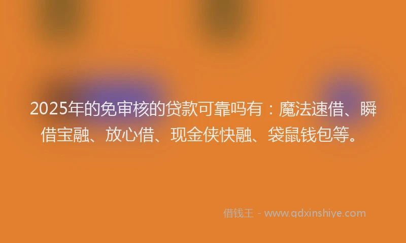 2025年的免审核的贷款可靠吗有：魔法速借、瞬借宝融、放心借、现金侠快融、袋鼠钱包等。