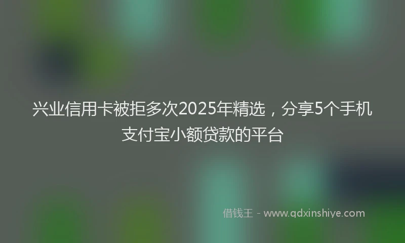 兴业信用卡被拒多次2025年精选，分享5个手机支付宝小额贷款的平台