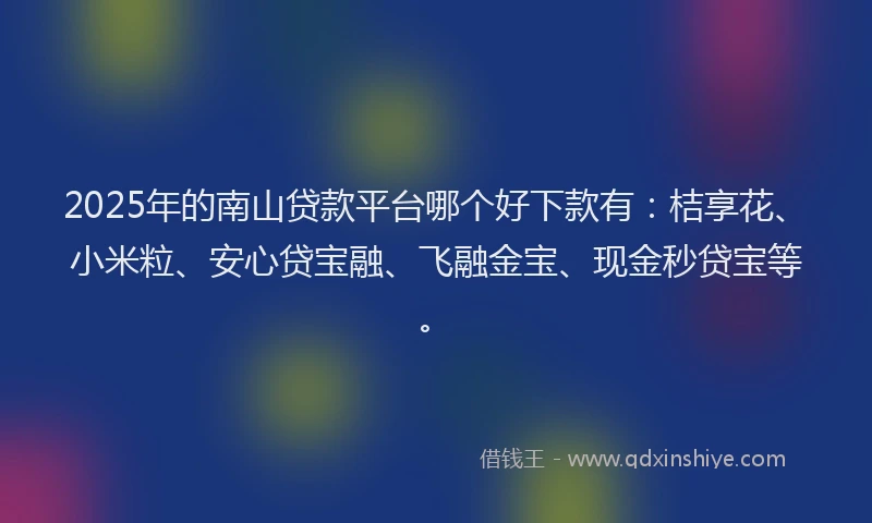 2025年的南山贷款平台哪个好下款有：桔享花、小米粒、安心贷宝融、飞融金宝、现金秒贷宝等。
