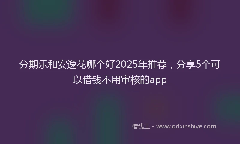 分期乐和安逸花哪个好2025年推荐，分享5个可以借钱不用审核的app