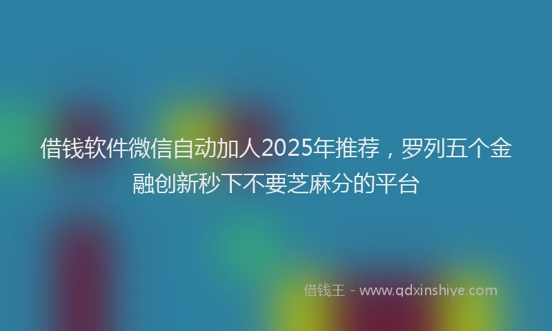 借钱软件微信自动加人2025年推荐，罗列五个金融创新秒下不要芝麻分的平台