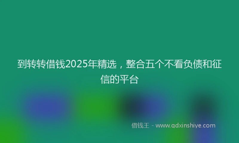 到转转借钱2025年精选，整合五个不看负债和征信的平台