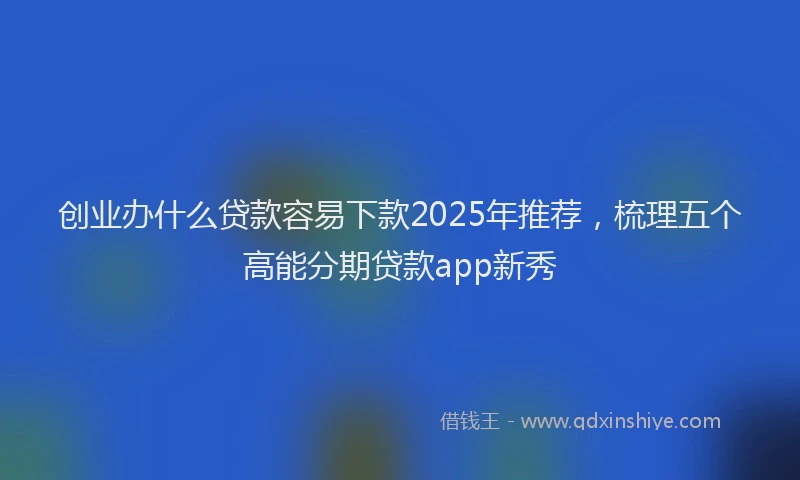 创业办什么贷款容易下款2025年推荐，梳理五个高能分期贷款app新秀