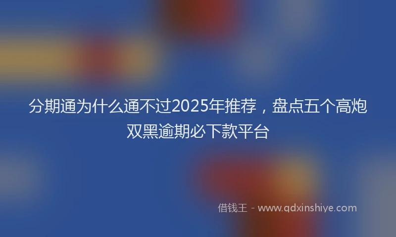 分期通为什么通不过2025年推荐，盘点五个高炮双黑逾期必下款平台