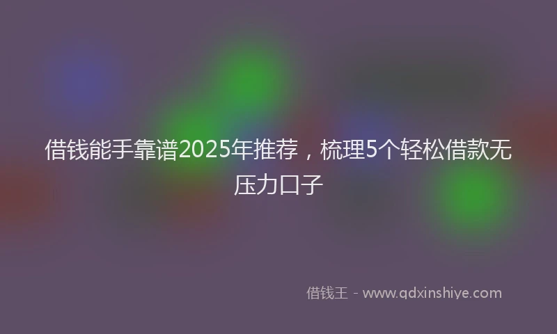 借钱能手靠谱2025年推荐，梳理5个轻松借款无压力口子