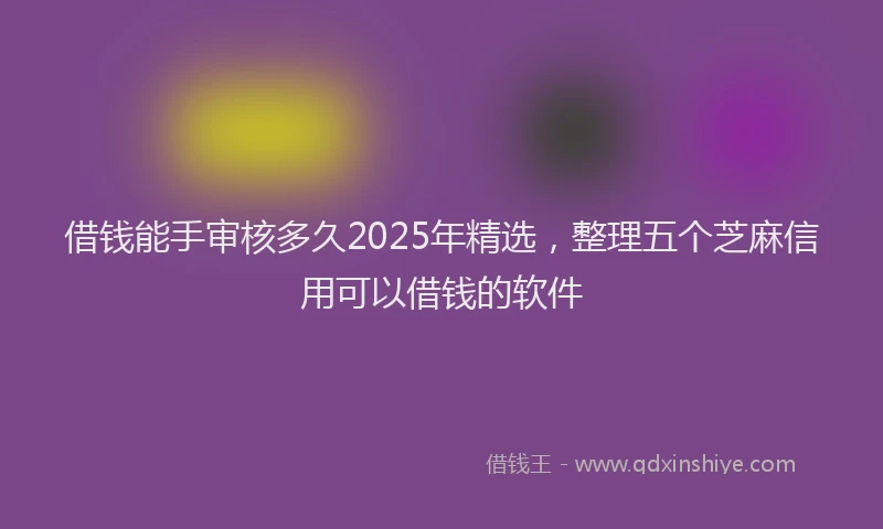 借钱能手审核多久2025年精选，整理五个芝麻信用可以借钱的软件