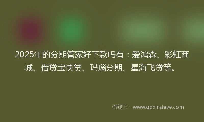 2025年的分期管家好下款吗有：爱鸿森、彩虹商城、借贷宝快贷、玛瑙分期、星海飞贷等。