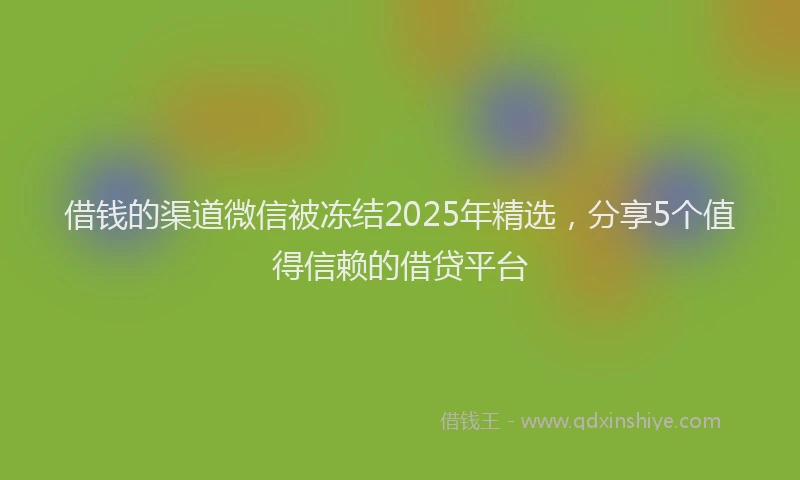 借钱的渠道微信被冻结2025年精选，分享5个值得信赖的借贷平台