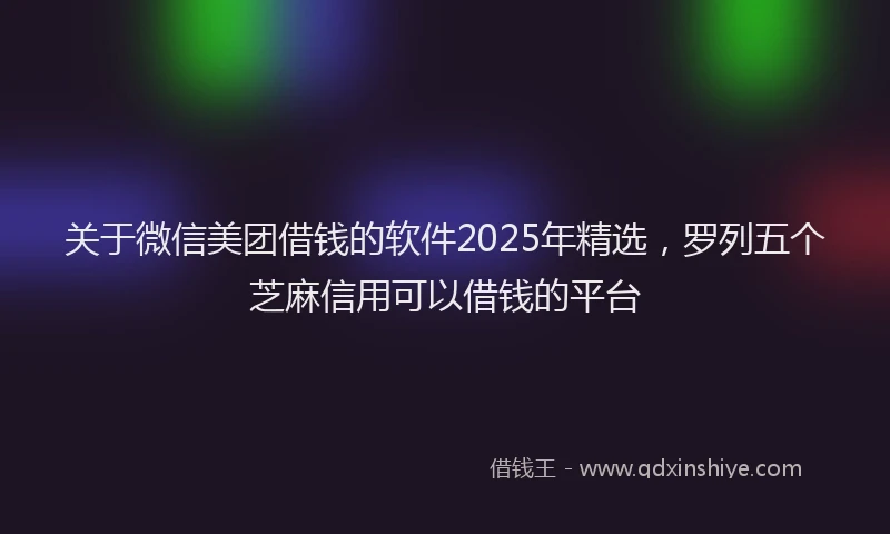 关于微信美团借钱的软件2025年精选，罗列五个芝麻信用可以借钱的平台
