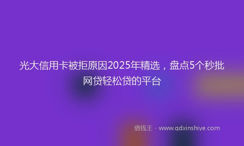 光大信用卡被拒原因2025年精选，盘点5个秒批网贷轻松贷的平台