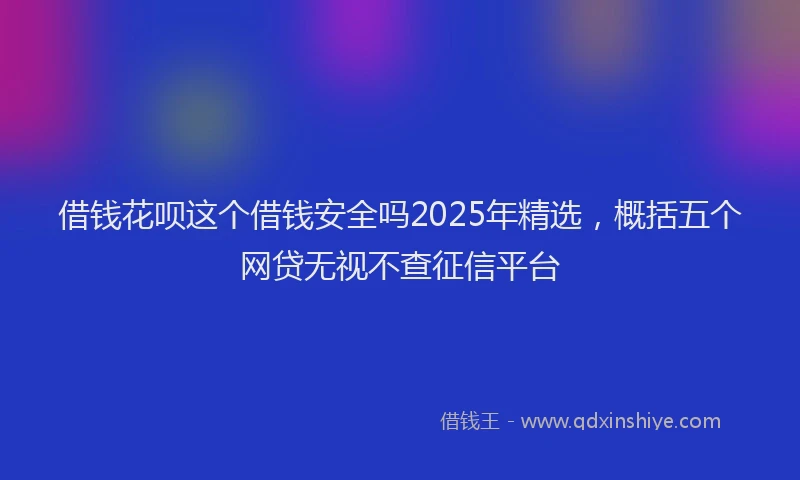 借钱花呗这个借钱安全吗2025年精选，概括五个网贷无视不查征信平台