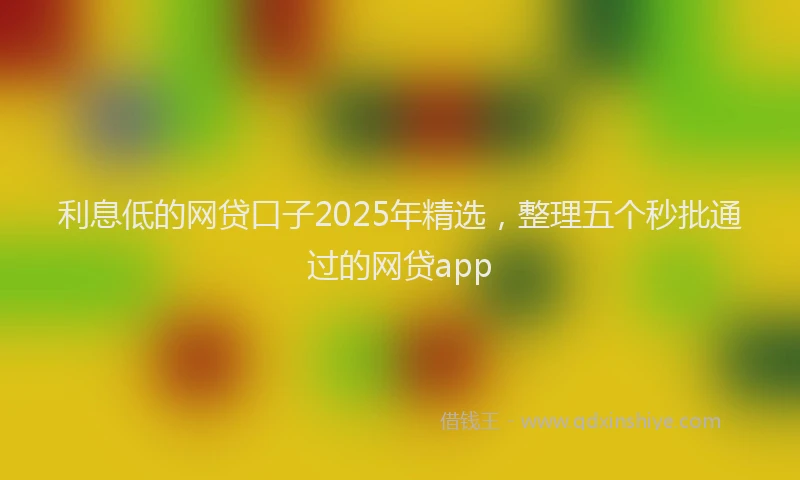 利息低的网贷口子2025年精选，整理五个秒批通过的网贷app