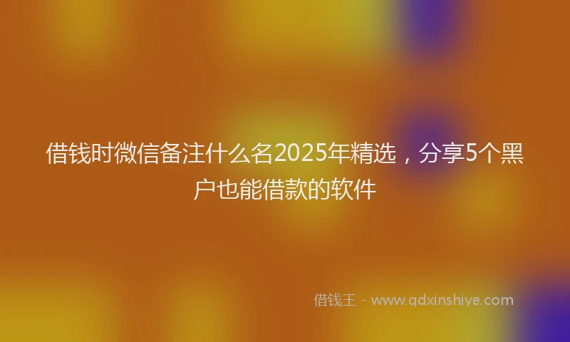 借钱时微信备注什么名2025年精选，分享5个黑户也能借款的软件