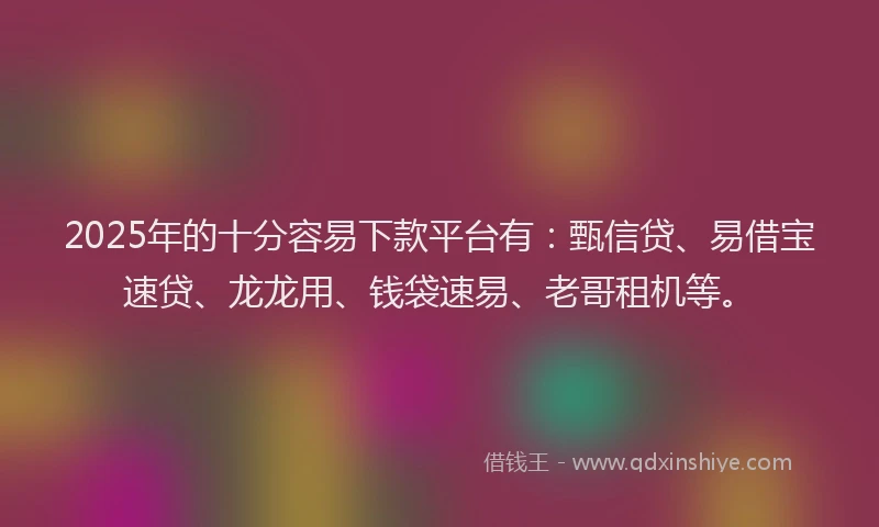 2025年的十分容易下款平台有：甄信贷、易借宝速贷、龙龙用、钱袋速易、老哥租机等。