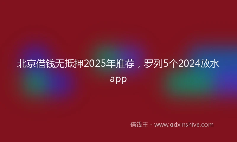 北京借钱无抵押2025年推荐，罗列5个2024放水app