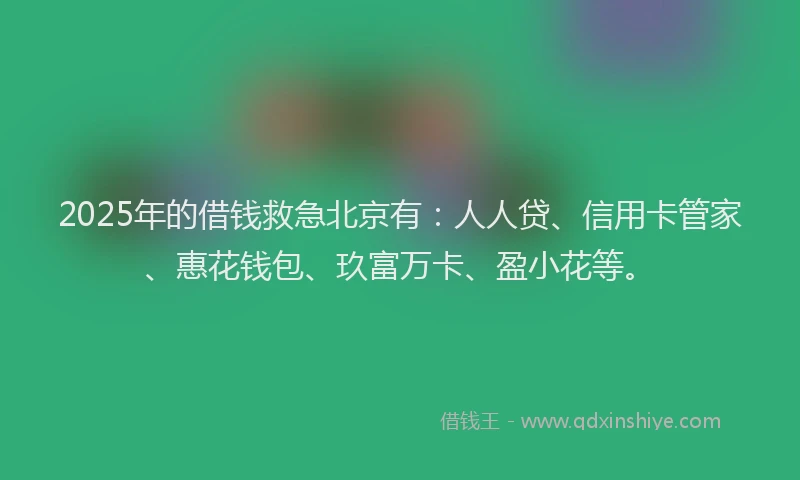 2025年的借钱救急北京有：人人贷、信用卡管家、惠花钱包、玖富万卡、盈小花等。